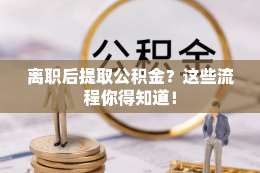 海口离职后提取公积金？这些流程你得知道！