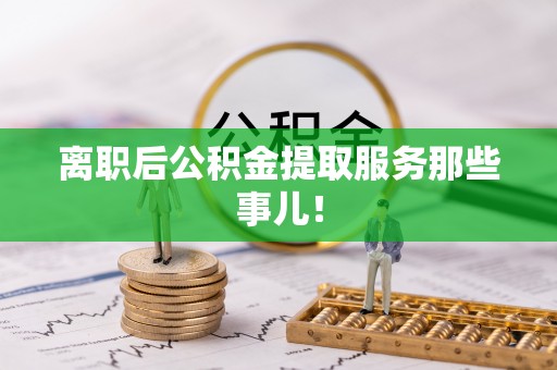 海口离职后公积金提取服务那些事儿！