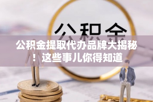 海口公积金提取代办品牌大揭秘！这些事儿你得知道