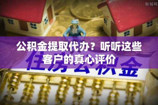 海口公积金提取代办？听听这些客户的真心评价