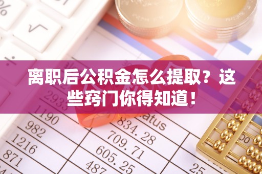 海口离职后公积金怎么提取？这些窍门你得知道！