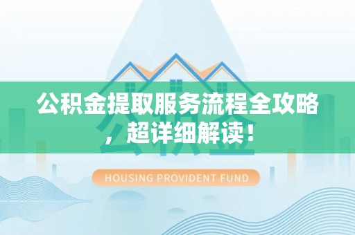 海口公积金提取服务流程全攻略，超详细解读！