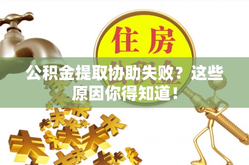 海口公积金提取协助失败？这些原因你得知道！