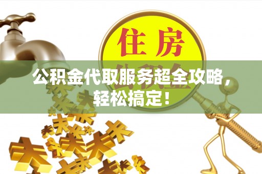 海口公积金代取服务超全攻略，轻松搞定！