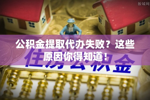 海口公积金提取代办失败？这些原因你得知道！