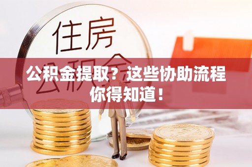 海口公积金提取？这些协助流程你得知道！