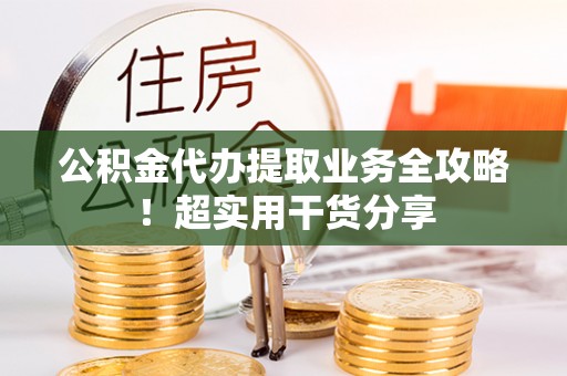 海口公积金代办提取业务全攻略！超实用干货分享