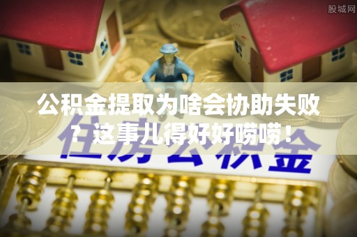 海口公积金提取为啥会协助失败？这事儿得好好唠唠！