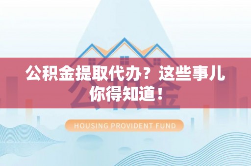 海口公积金提取代办？这些事儿你得知道！