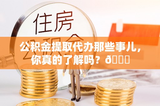 海口公积金提取代办那些事儿，你真的了解吗？😎