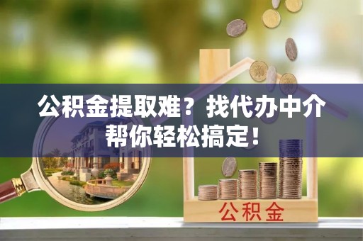海口公积金提取难？找代办中介帮你轻松搞定！