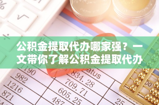海口公积金提取代办哪家强？一文带你了解公积金提取代办机构排名及相关知识