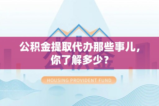 海口公积金提取代办那些事儿，你了解多少？