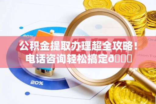 海口公积金提取办理超全攻略！电话咨询轻松搞定😎