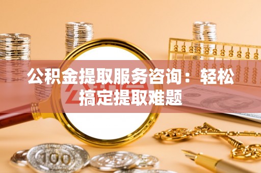 海口公积金提取服务咨询：轻松搞定提取难题