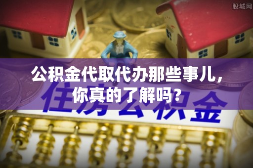 海口公积金代取代办那些事儿，你真的了解吗？