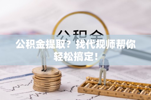 海口公积金提取？找代规师帮你轻松搞定！