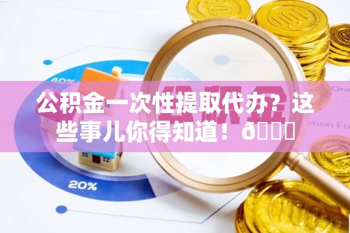 海口公积金一次性提取代办？这些事儿你得知道！😎