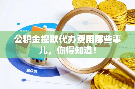 海口公积金提取代办费用那些事儿，你得知道！