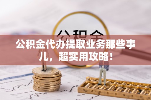 海口公积金代办提取业务那些事儿，超实用攻略！