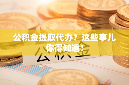 海口公积金提取代办？这些事儿你得知道！
