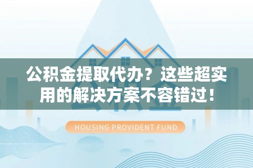 海口公积金提取代办？这些超实用的解决方案不容错过！