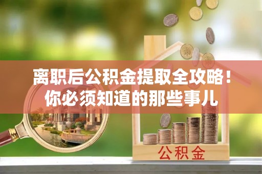 海口离职后公积金提取全攻略！你必须知道的那些事儿