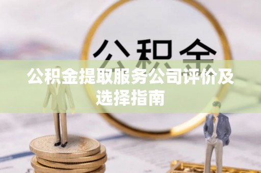 海口公积金提取服务公司评价及选择指南