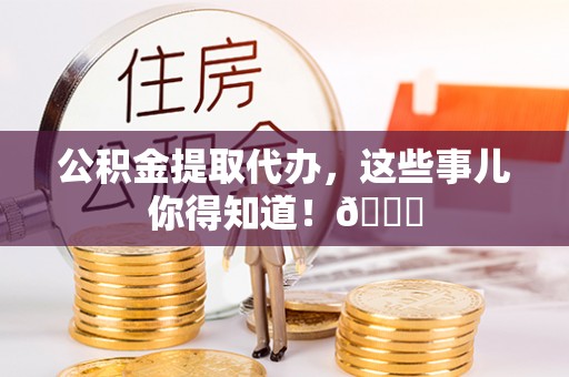 海口公积金提取代办，这些事儿你得知道！😎