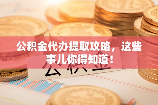 海口公积金代办提取攻略，这些事儿你得知道！
