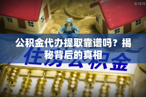 海口公积金代办提取靠谱吗？揭秘背后的真相
