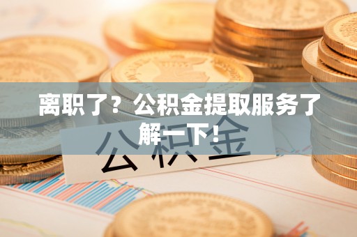 海口离职了？公积金提取服务了解一下！