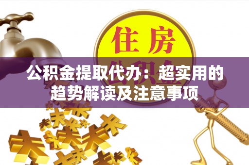 海口公积金提取代办：超实用的趋势解读及注意事项