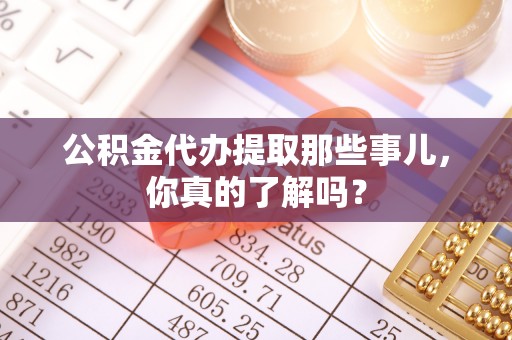 海口公积金代办提取那些事儿，你真的了解吗？