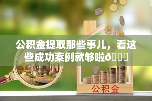 海口公积金提取那些事儿，看这些成功案例就够啦😎