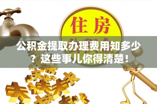 海口公积金提取办理费用知多少？这些事儿你得清楚！