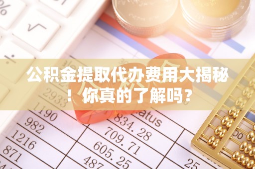 海口公积金提取代办费用大揭秘！你真的了解吗？
