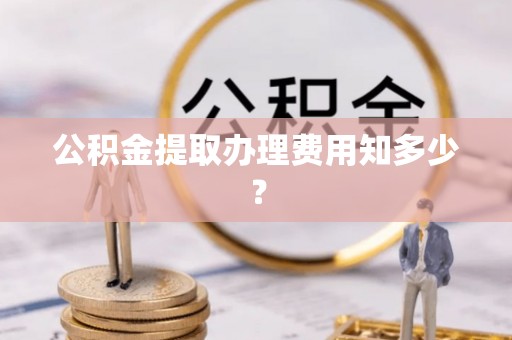 海口公积金提取办理费用知多少？