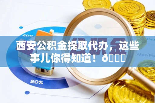 海口西安公积金提取代办，这些事儿你得知道！😎