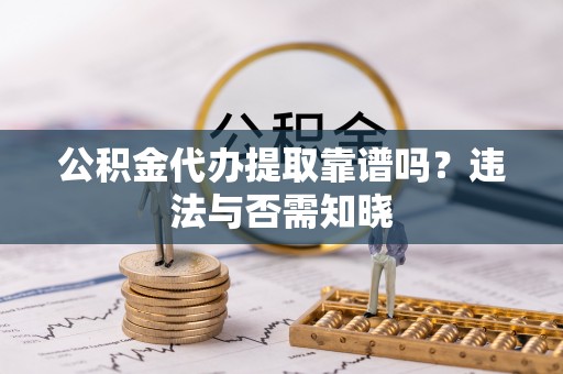 海口公积金代办提取靠谱吗？违法与否需知晓