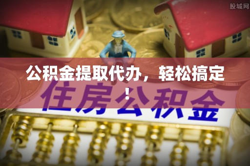 海口公积金提取代办，轻松搞定！