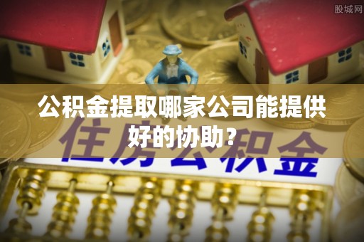 海口公积金提取哪家公司能提供好的协助？