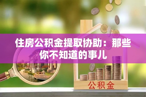 海口住房公积金提取协助：那些你不知道的事儿