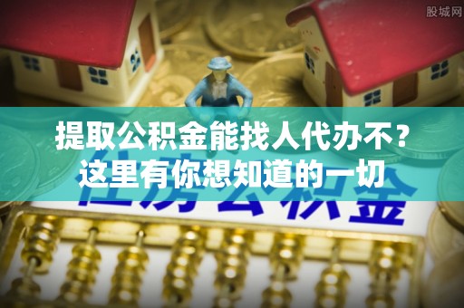 海口提取公积金能找人代办不？这里有你想知道的一切