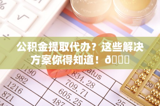 海口公积金提取代办？这些解决方案你得知道！😎