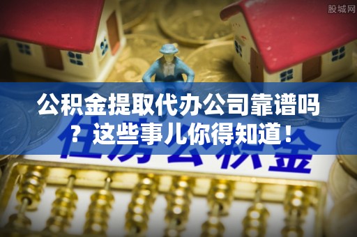 海口公积金提取代办公司靠谱吗？这些事儿你得知道！
