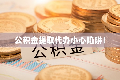 海口公积金提取代办小心陷阱！