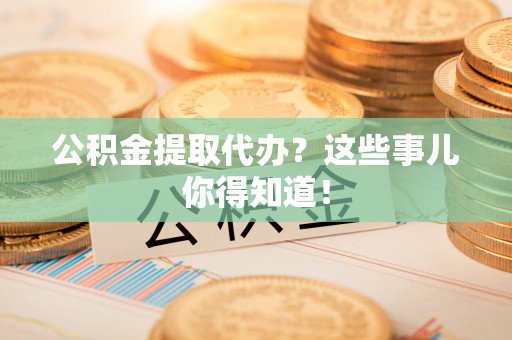 海口公积金提取代办？这些事儿你得知道！