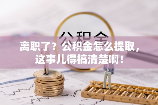 海口离职了？公积金怎么提取，这事儿得搞清楚啊！