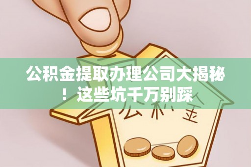 海口公积金提取办理公司大揭秘！这些坑千万别踩